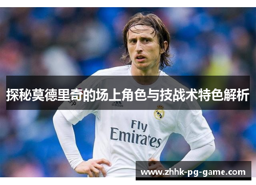 探秘莫德里奇的场上角色与技战术特色解析