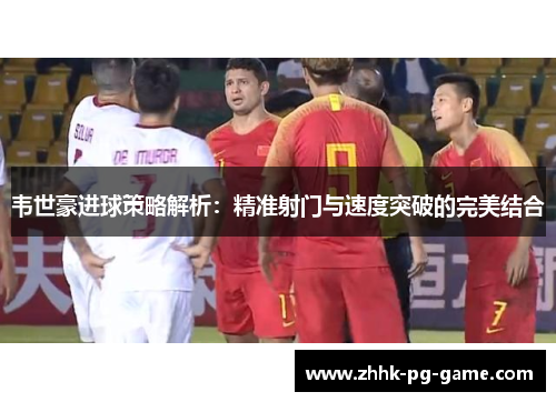 韦世豪进球策略解析：精准射门与速度突破的完美结合