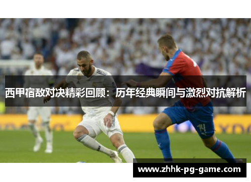 西甲宿敌对决精彩回顾：历年经典瞬间与激烈对抗解析