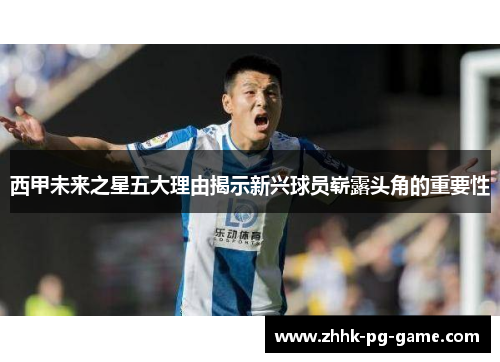 西甲未来之星五大理由揭示新兴球员崭露头角的重要性