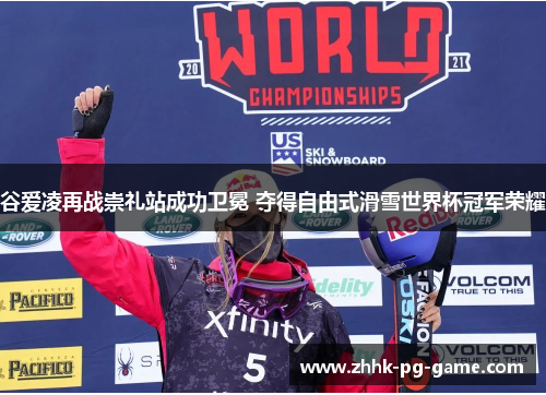 谷爱凌再战崇礼站成功卫冕 夺得自由式滑雪世界杯冠军荣耀