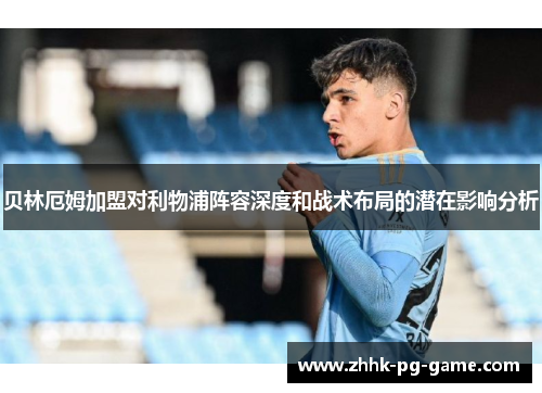 贝林厄姆加盟对利物浦阵容深度和战术布局的潜在影响分析