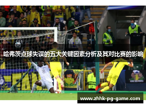 哈弗茨点球失误的五大关键因素分析及其对比赛的影响