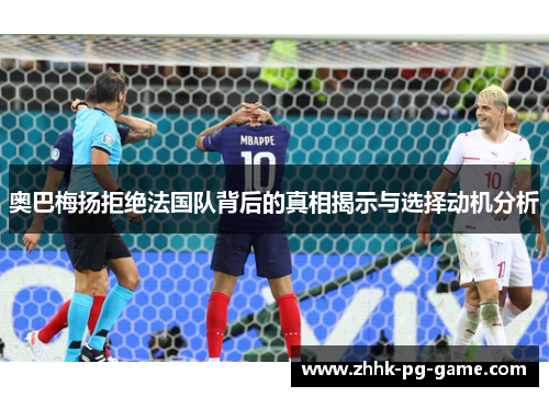奥巴梅扬拒绝法国队背后的真相揭示与选择动机分析