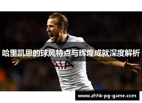 哈里凯恩的球风特点与辉煌成就深度解析