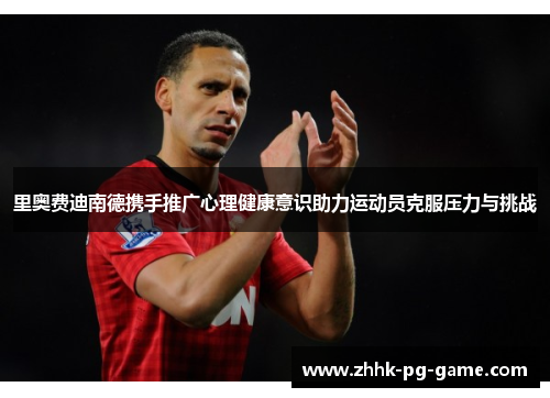 里奥费迪南德携手推广心理健康意识助力运动员克服压力与挑战