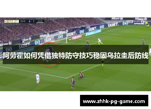 阿劳霍如何凭借独特防守技巧稳固乌拉圭后防线