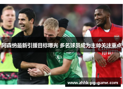 阿森纳最新引援目标曝光 多名球员成为主帅关注重点