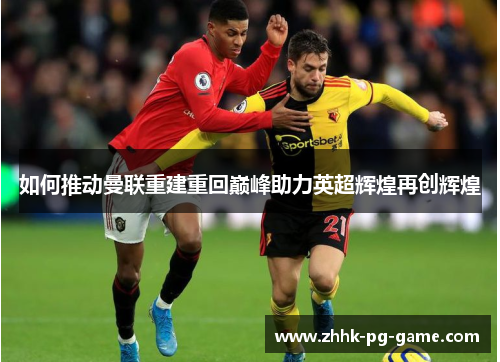 如何推动曼联重建重回巅峰助力英超辉煌再创辉煌