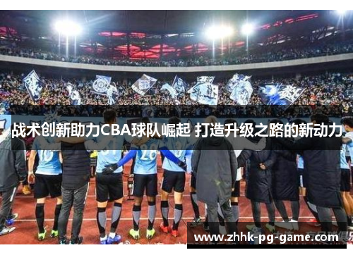 战术创新助力CBA球队崛起 打造升级之路的新动力