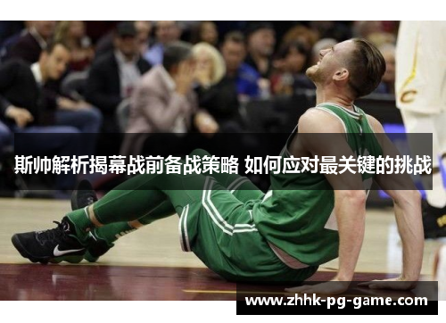 斯帅解析揭幕战前备战策略 如何应对最关键的挑战