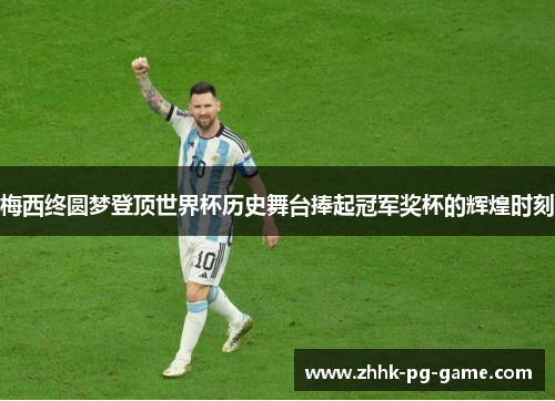 梅西终圆梦登顶世界杯历史舞台捧起冠军奖杯的辉煌时刻