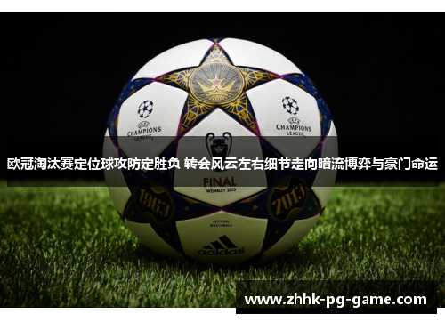 欧冠淘汰赛定位球攻防定胜负 转会风云左右细节走向暗流博弈与豪门命运