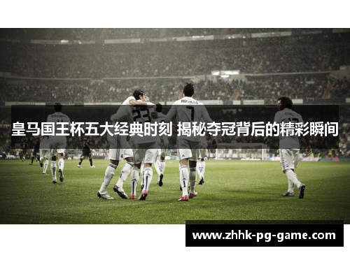 皇马国王杯五大经典时刻 揭秘夺冠背后的精彩瞬间 皇马国王杯五大经典时刻 揭秘夺冠背后的精彩瞬间